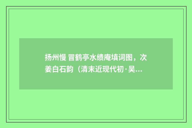 扬州慢 冒鹤亭水缋庵填词图，次姜白石韵（清末近现代初·吴湖帆）释义及解释