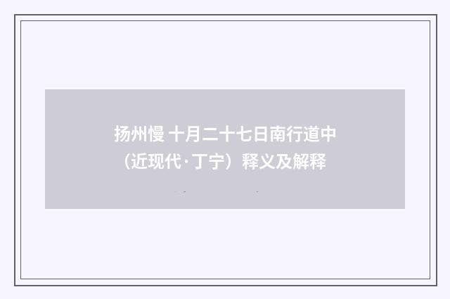 扬州慢 十月二十七日南行道中（近现代·丁宁）释义及解释