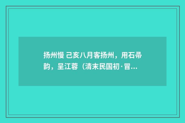 扬州慢 己亥八月客扬州，用石帚韵，呈江蓉（清末民国初·冒广生）释义及解释