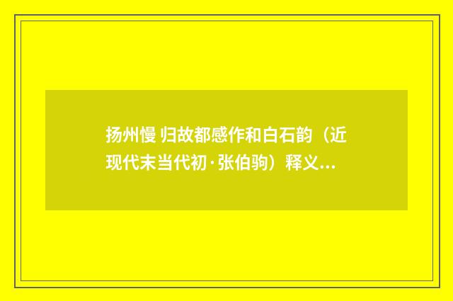 扬州慢 归故都感作和白石韵（近现代末当代初·张伯驹）释义及解释