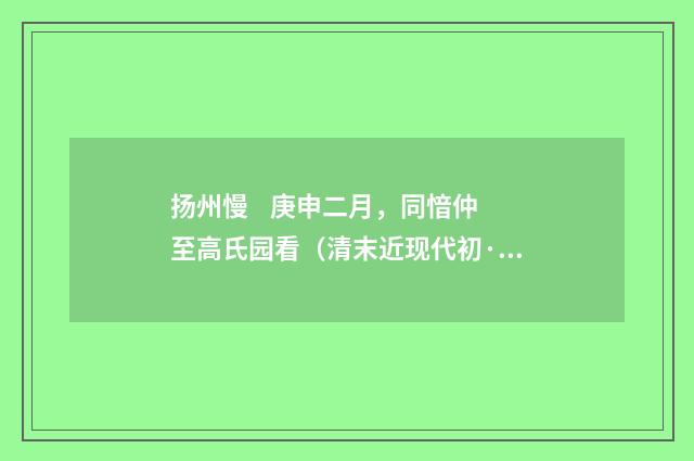 扬州慢 庚申二月，同愔仲至高氏园看（清末近现代初·陈曾寿）释义及解释