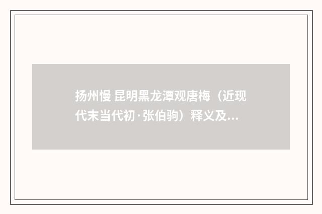 扬州慢 昆明黑龙潭观唐梅（近现代末当代初·张伯驹）释义及解释