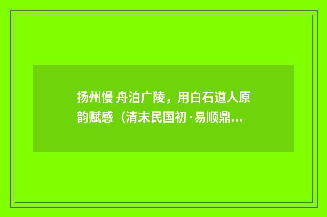 扬州慢 舟泊广陵，用白石道人原韵赋感（清末民国初·易顺鼎）释义及解释