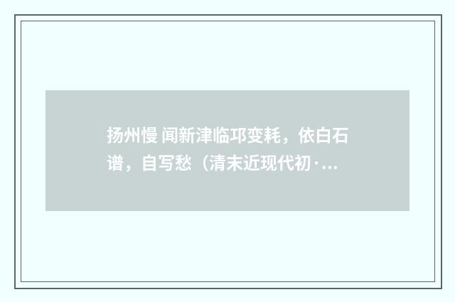 扬州慢 闻新津临邛变耗，依白石谱，自写愁（清末近现代初·周岸登）释义及解释