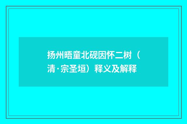 扬州晤童北砚因怀二树（清·宗圣垣）释义及解释