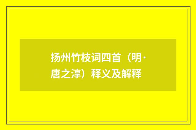 扬州竹枝词四首（明·唐之淳）释义及解释