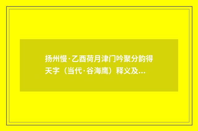 扬州慢·乙酉荷月津门吟聚分韵得天字（当代·谷海鹰）释义及解释
