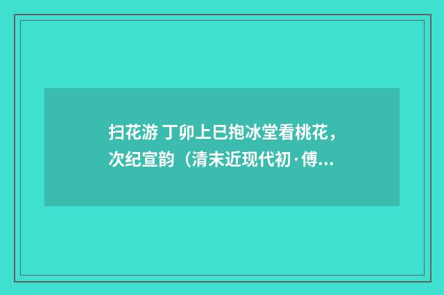 扫花游 丁卯上巳抱冰堂看桃花，次纪宣韵（清末近现代初·傅熊湘）释义及解释