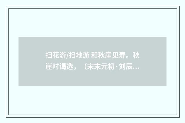 扫花游/扫地游 和秋崖见寿。秋崖时谒选，（宋末元初·刘辰翁）释义及解释