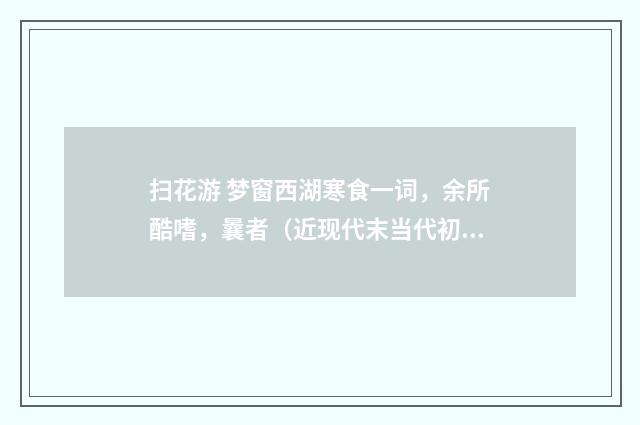 扫花游 梦窗西湖寒食一词，余所酷嗜，曩者（近现代末当代初·赵尊岳）释义及解释