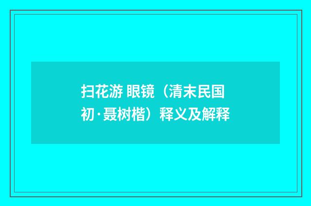 扫花游 眼镜（清末民国初·聂树楷）释义及解释