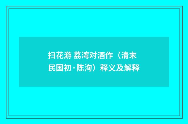 扫花游 荔湾对酒作（清末民国初·陈洵）释义及解释