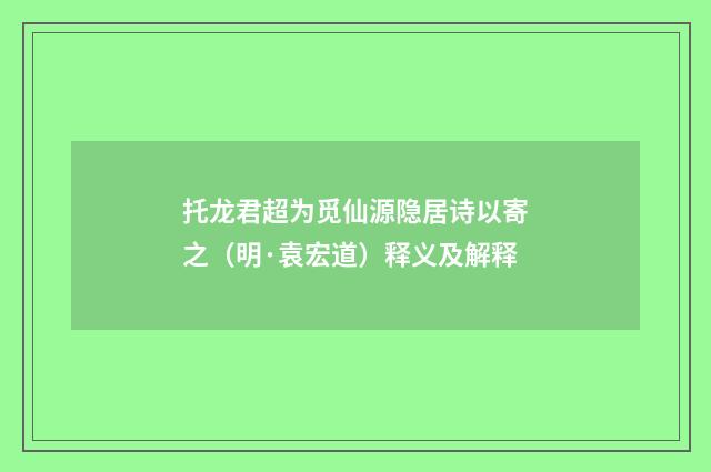 托龙君超为觅仙源隐居诗以寄之（明·袁宏道）释义及解释