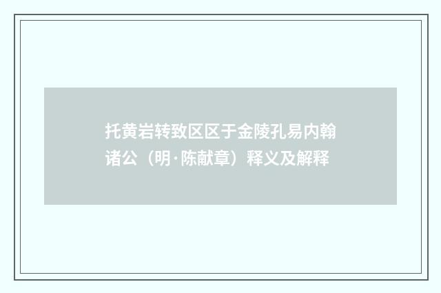 托黄岩转致区区于金陵孔易内翰诸公（明·陈献章）释义及解释