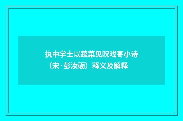 执中学士以蔬菜见贶戏寄小诗（宋·彭汝砺）释义及解释