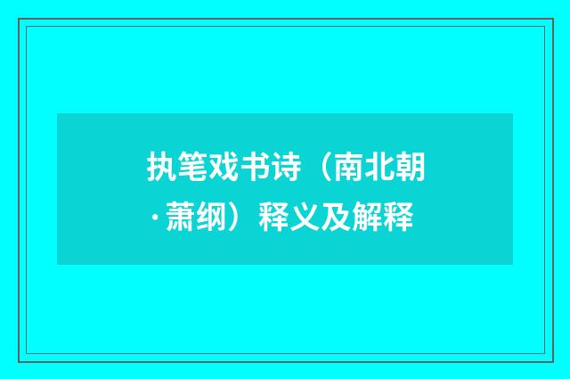执笔戏书诗（南北朝·萧纲）释义及解释