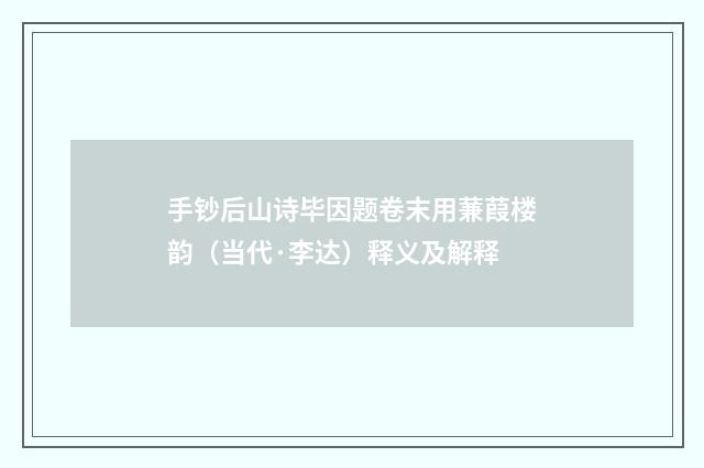 手钞后山诗毕因题卷末用蒹葭楼韵（当代·李达）释义及解释