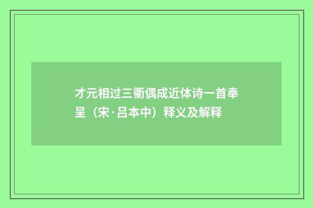 才元相过三衢偶成近体诗一首奉呈（宋·吕本中）释义及解释
