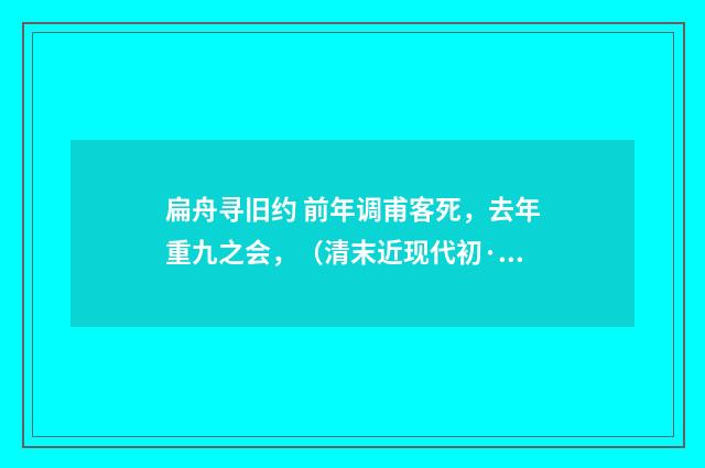 扁舟寻旧约 前年调甫客死，去年重九之会，（清末近现代初·汪东）释义及解释