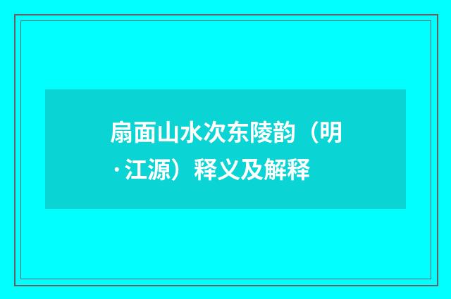 扇面山水次东陵韵（明·江源）释义及解释