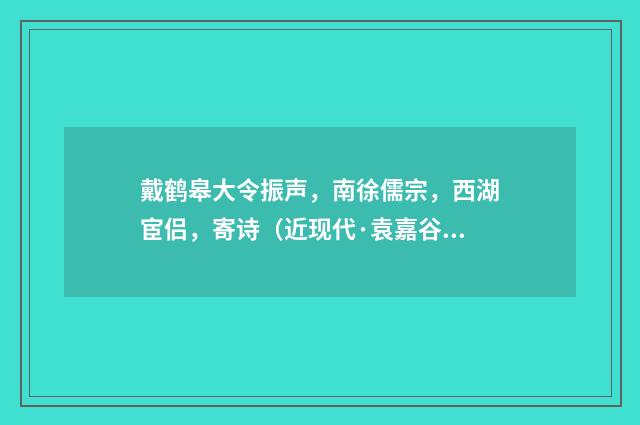 戴鹤皋大令振声，南徐儒宗，西湖宦侣，寄诗（近现代·袁嘉谷）释义及解释