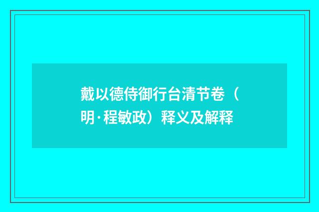 戴以德侍御行台清节卷（明·程敏政）释义及解释