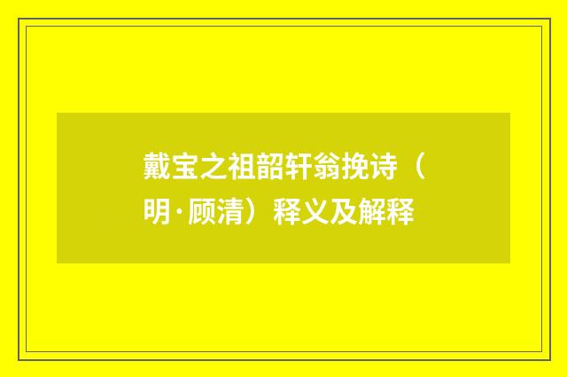 戴宝之祖韶轩翁挽诗（明·顾清）释义及解释