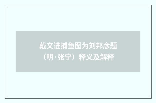 戴文进捕鱼图为刘邦彦题（明·张宁）释义及解释