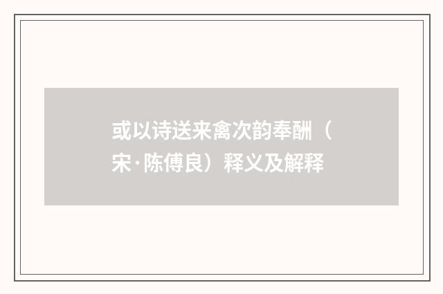 或以诗送来禽次韵奉酬（宋·陈傅良）释义及解释