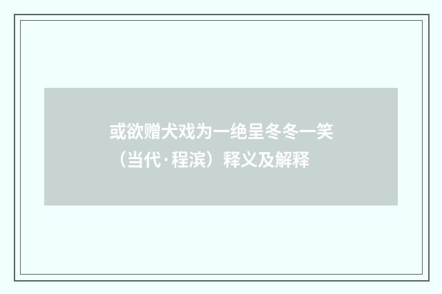 或欲赠犬戏为一绝呈冬冬一笑（当代·程滨）释义及解释