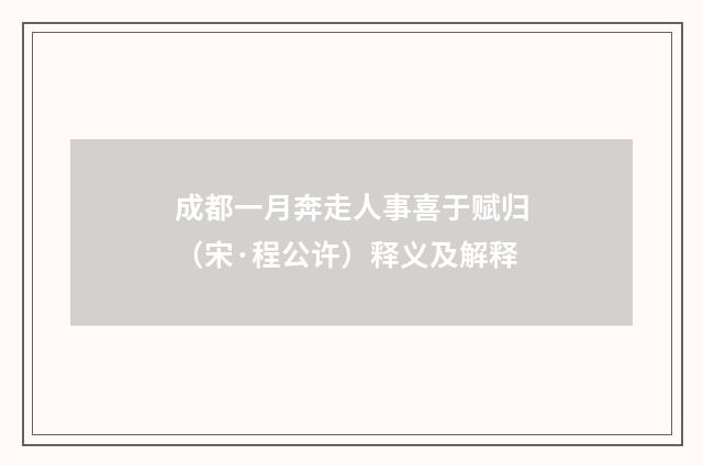 成都一月奔走人事喜于赋归（宋·程公许）释义及解释
