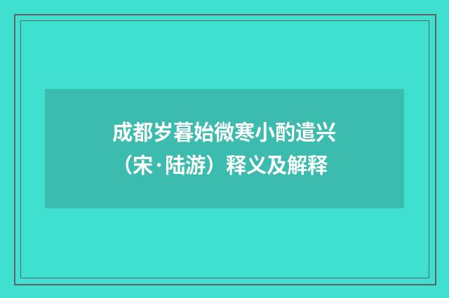 成都岁暮始微寒小酌遣兴（宋·陆游）释义及解释