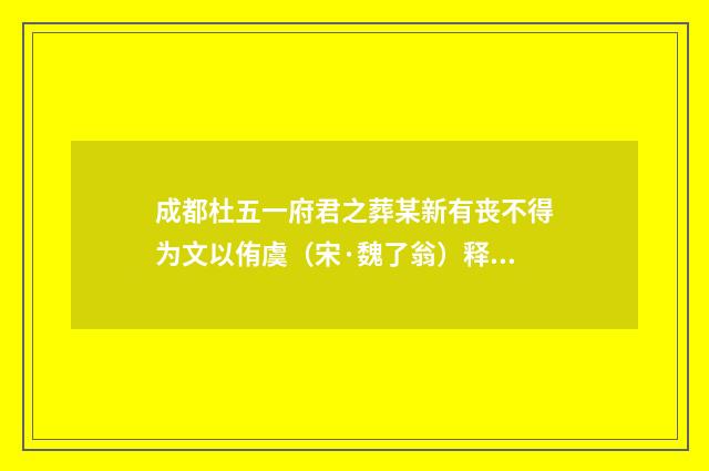 成都杜五一府君之葬某新有丧不得为文以侑虞（宋·魏了翁）释义及解释