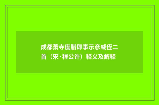 成都萧寺度腊即事示彦威侄二首（宋·程公许）释义及解释