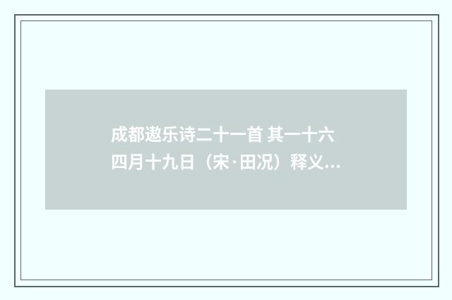 成都遨乐诗二十一首 其一十六 四月十九日（宋·田况）释义及解释