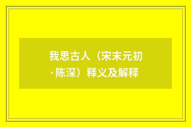我思古人（宋末元初·陈深）释义及解释