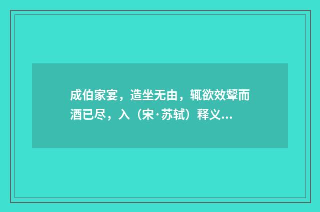 成伯家宴，造坐无由，辄欲效颦而酒已尽，入（宋·苏轼）释义及解释