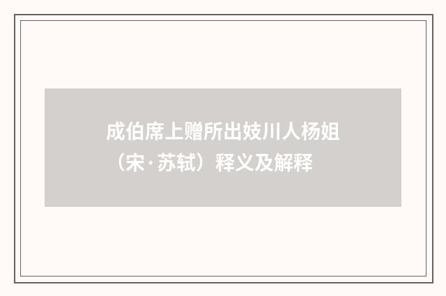 成伯席上赠所出妓川人杨姐（宋·苏轼）释义及解释