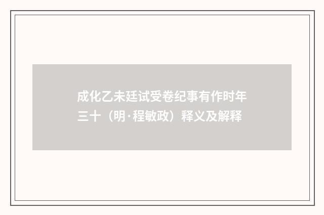 成化乙未廷试受卷纪事有作时年三十（明·程敏政）释义及解释