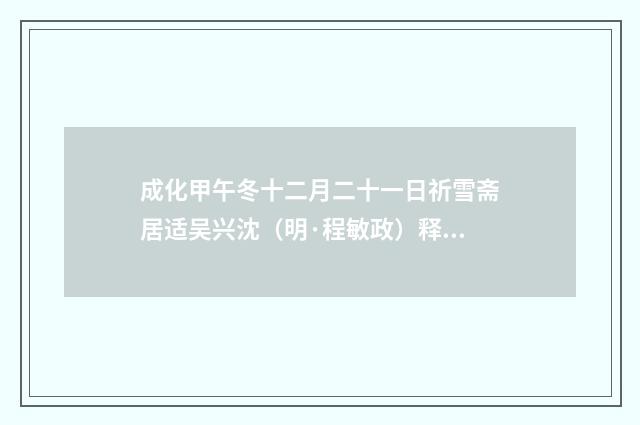 成化甲午冬十二月二十一日祈雪斋居适吴兴沈（明·程敏政）释义及解释