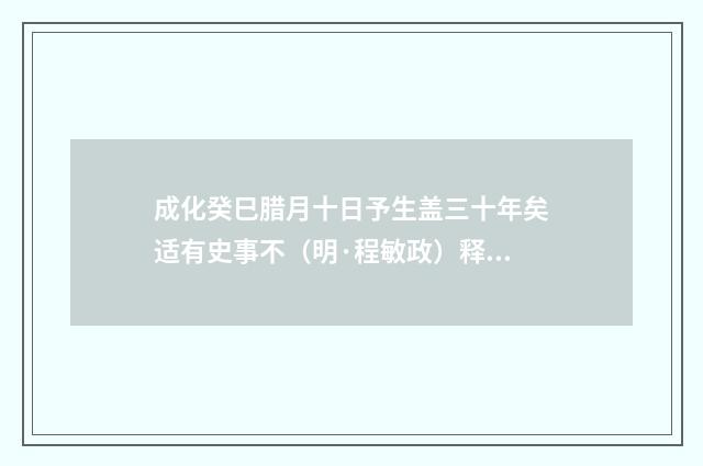 成化癸巳腊月十日予生盖三十年矣适有史事不（明·程敏政）释义及解释
