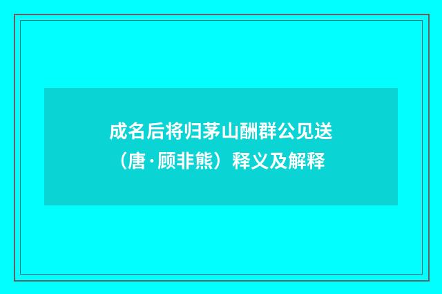 成名后将归茅山酬群公见送（唐·顾非熊）释义及解释