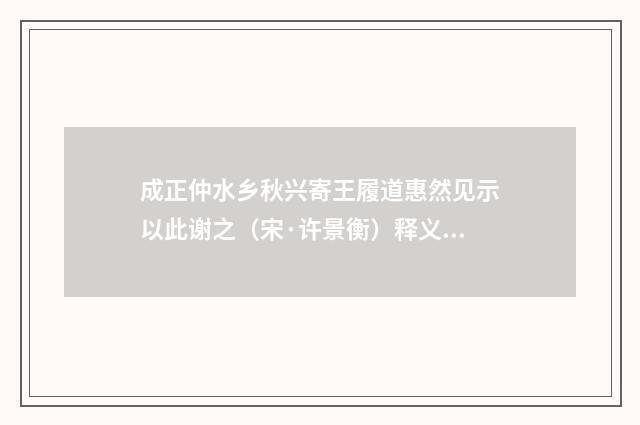成正仲水乡秋兴寄王履道惠然见示以此谢之（宋·许景衡）释义及解释