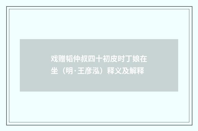 戏赠韬仲叔四十初皮时丁娘在坐（明·王彦泓）释义及解释