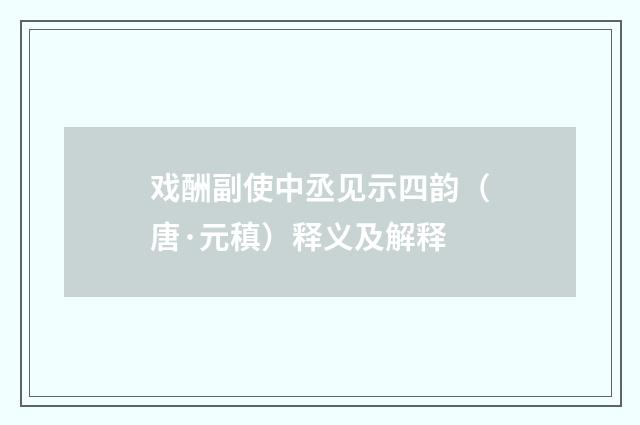 戏酬副使中丞见示四韵（唐·元稹）释义及解释