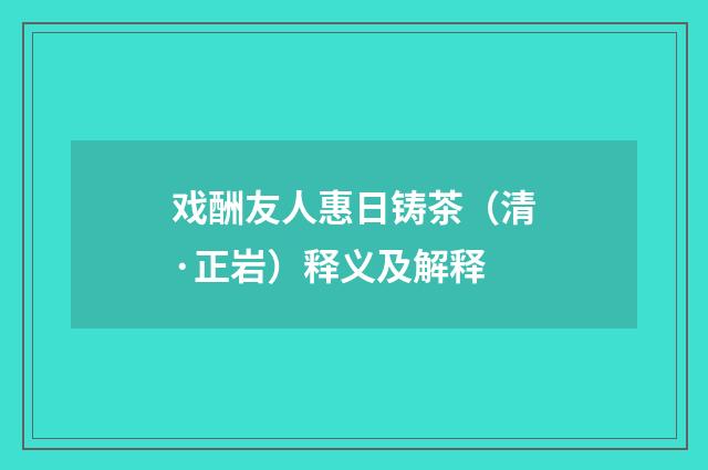 戏酬友人惠日铸茶（清·正岩）释义及解释