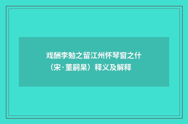 戏酬李勉之留江州怀琴窗之什（宋·董嗣杲）释义及解释