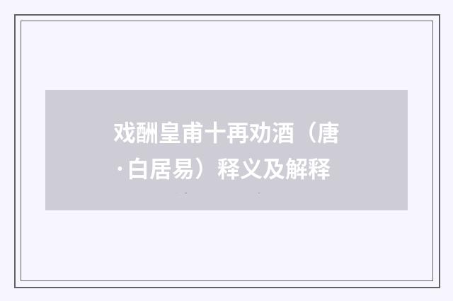 戏酬皇甫十再劝酒（唐·白居易）释义及解释
