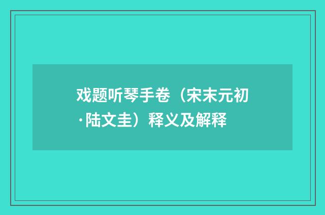戏题听琴手卷（宋末元初·陆文圭）释义及解释