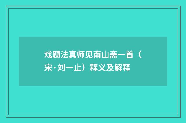 戏题法真师见南山斋一首（宋·刘一止）释义及解释